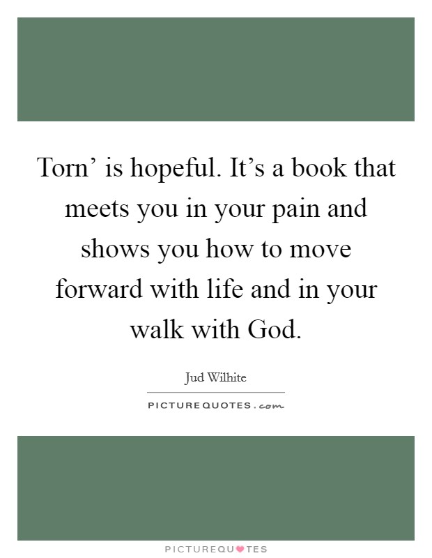 Torn' is hopeful. It's a book that meets you in your pain and shows you how to move forward with life and in your walk with God. Picture Quote #1