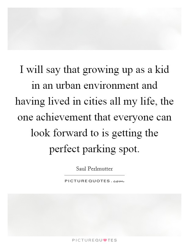 I will say that growing up as a kid in an urban environment and having lived in cities all my life, the one achievement that everyone can look forward to is getting the perfect parking spot. Picture Quote #1