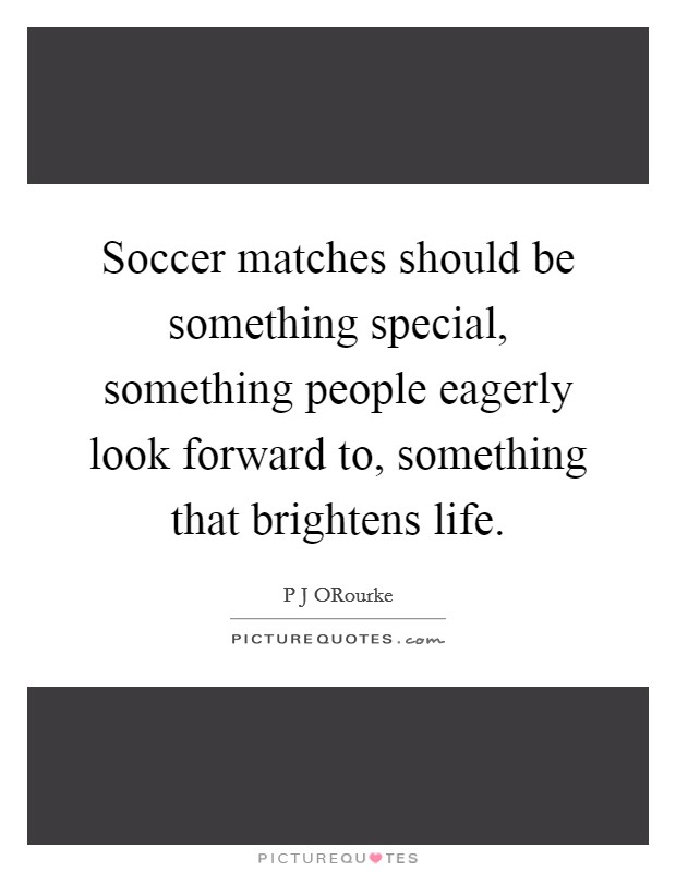 Soccer matches should be something special, something people eagerly look forward to, something that brightens life. Picture Quote #1