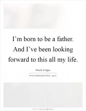 I’m born to be a father. And I’ve been looking forward to this all my life Picture Quote #1