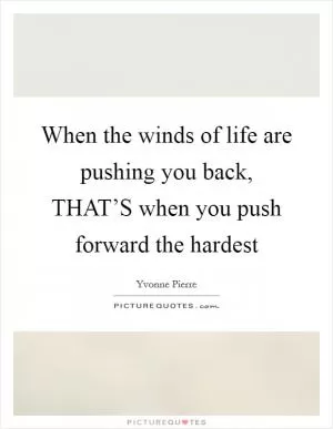 When the winds of life are pushing you back, THAT’S when you push forward the hardest Picture Quote #1