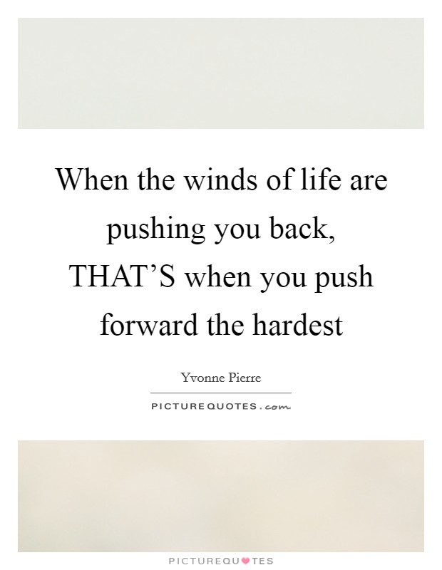 When the winds of life are pushing you back, THAT'S when you push forward the hardest Picture Quote #1