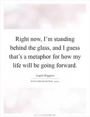 Right now, I’m standing behind the glass, and I guess that’s a metaphor for how my life will be going forward Picture Quote #1