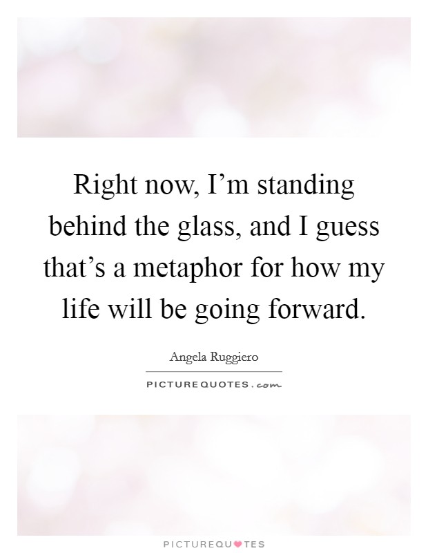 Right now, I'm standing behind the glass, and I guess that's a metaphor for how my life will be going forward. Picture Quote #1