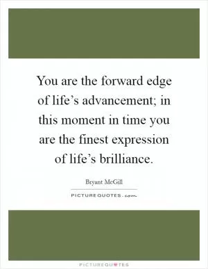 You are the forward edge of life’s advancement; in this moment in time you are the finest expression of life’s brilliance Picture Quote #1