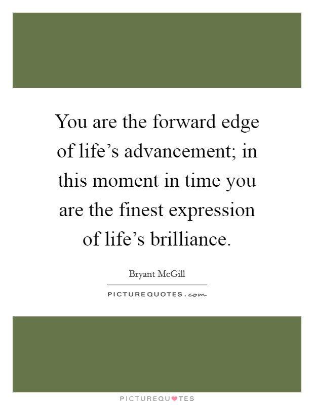 You are the forward edge of life's advancement; in this moment in time you are the finest expression of life's brilliance. Picture Quote #1
