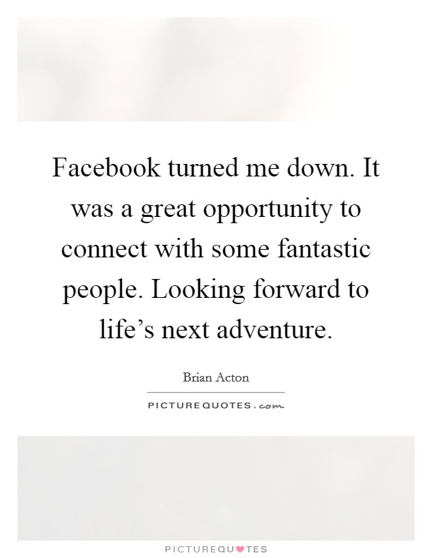 Facebook turned me down. It was a great opportunity to connect with some fantastic people. Looking forward to life's next adventure. Picture Quote #1
