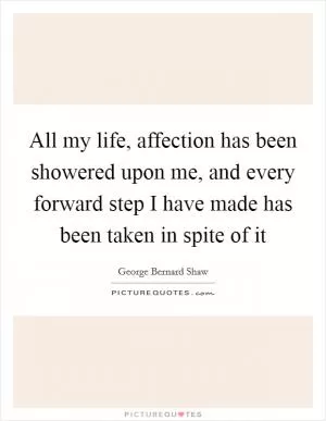All my life, affection has been showered upon me, and every forward step I have made has been taken in spite of it Picture Quote #1