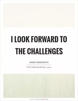 I look forward to the challenges Picture Quote #1