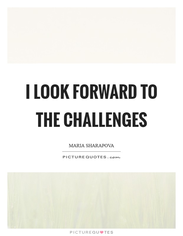 I look forward to the challenges Picture Quote #1