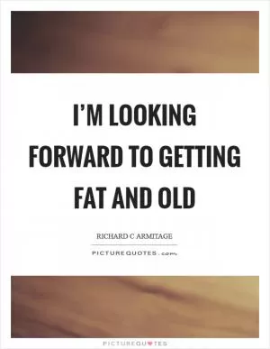 I’m looking forward to getting fat and old Picture Quote #1