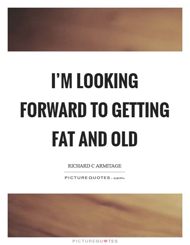 I'm looking forward to getting fat and old Picture Quote #1