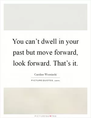 You can’t dwell in your past but move forward, look forward. That’s it Picture Quote #1