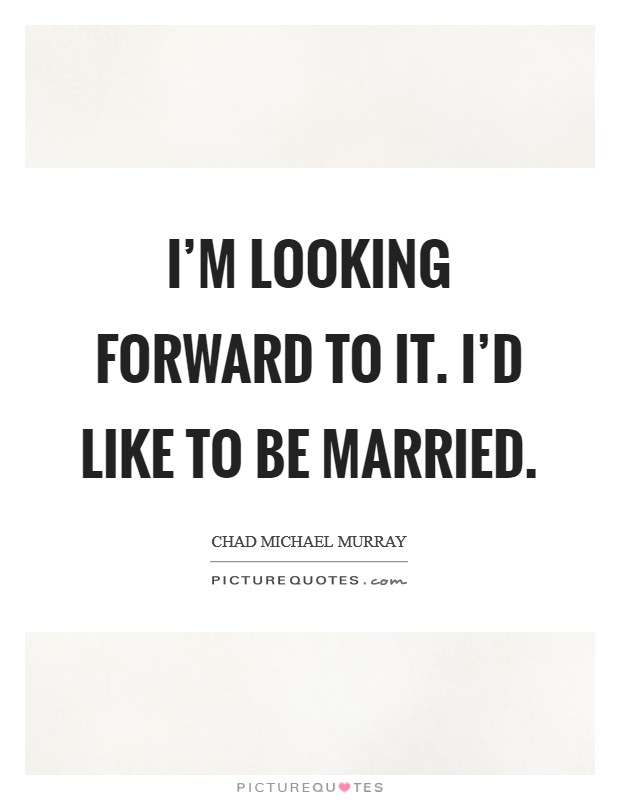 I'm looking forward to it. I'd like to be married. Picture Quote #1