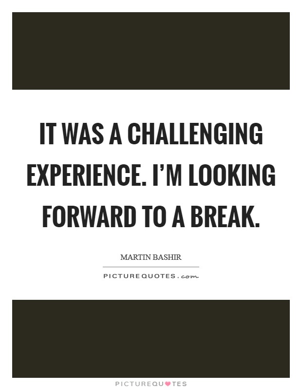 It was a challenging experience. I'm looking forward to a break. Picture Quote #1