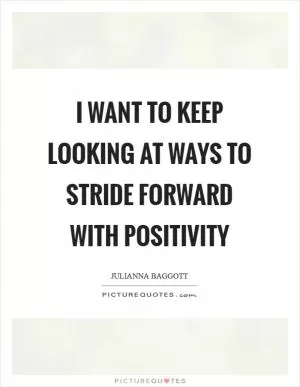 I want to keep looking at ways to stride forward with positivity Picture Quote #1
