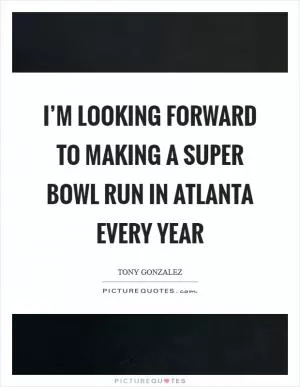 I’m looking forward to making a Super Bowl run in Atlanta every year Picture Quote #1
