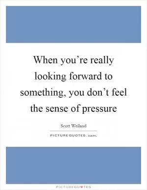 When you’re really looking forward to something, you don’t feel the sense of pressure Picture Quote #1