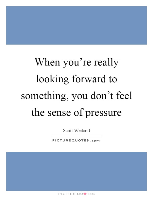 When you're really looking forward to something, you don't feel the sense of pressure Picture Quote #1