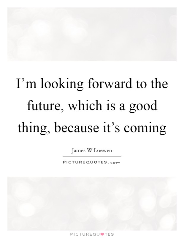 I'm looking forward to the future, which is a good thing, because it's coming Picture Quote #1