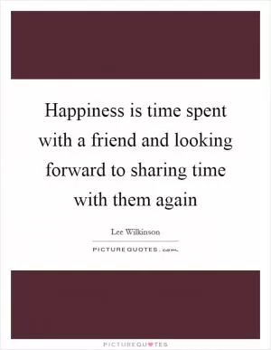 Happiness is time spent with a friend and looking forward to sharing time with them again Picture Quote #1