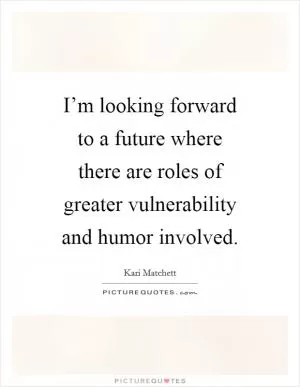 I’m looking forward to a future where there are roles of greater vulnerability and humor involved Picture Quote #1