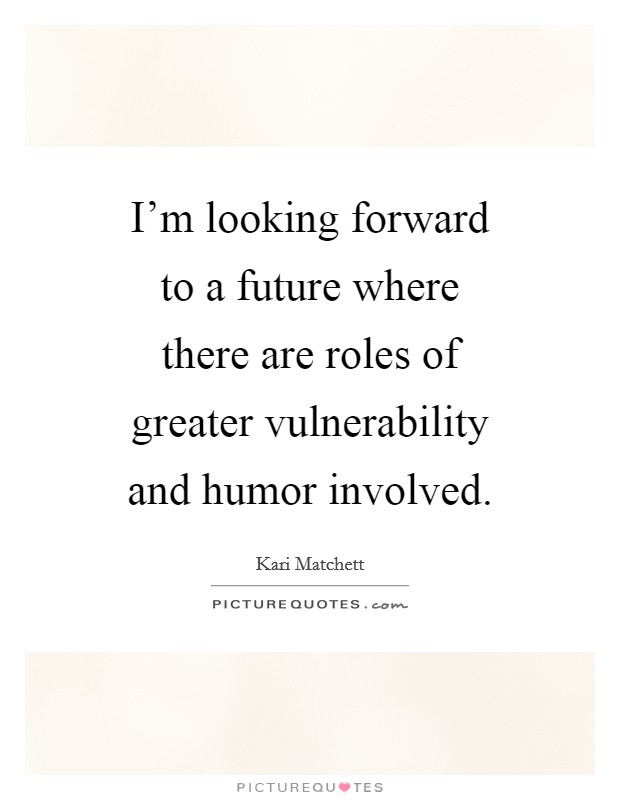 I'm looking forward to a future where there are roles of greater vulnerability and humor involved. Picture Quote #1