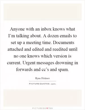 Anyone with an inbox knows what I’m talking about. A dozen emails to set up a meeting time. Documents attached and edited and reedited until no one knows which version is current. Urgent messages drowning in forwards and cc’s and spam Picture Quote #1