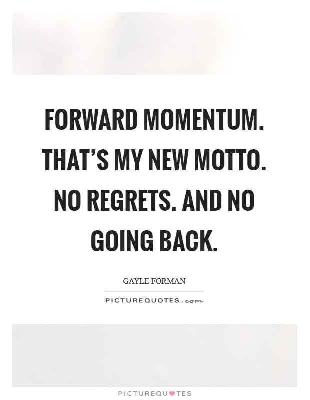 Forward momentum. That's my new motto. No regrets. And no going back. Picture Quote #1