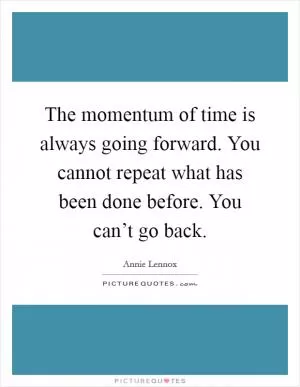 The momentum of time is always going forward. You cannot repeat what has been done before. You can’t go back Picture Quote #1