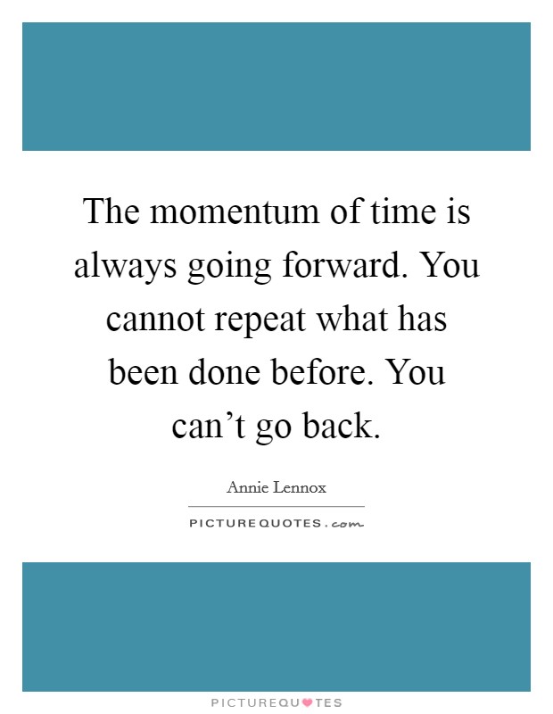 The momentum of time is always going forward. You cannot repeat what has been done before. You can't go back. Picture Quote #1