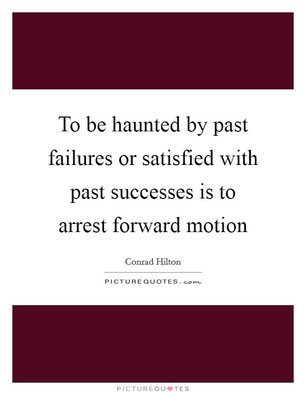 To be haunted by past failures or satisfied with past successes is to arrest forward motion Picture Quote #1
