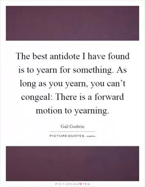 The best antidote I have found is to yearn for something. As long as you yearn, you can’t congeal: There is a forward motion to yearning Picture Quote #1