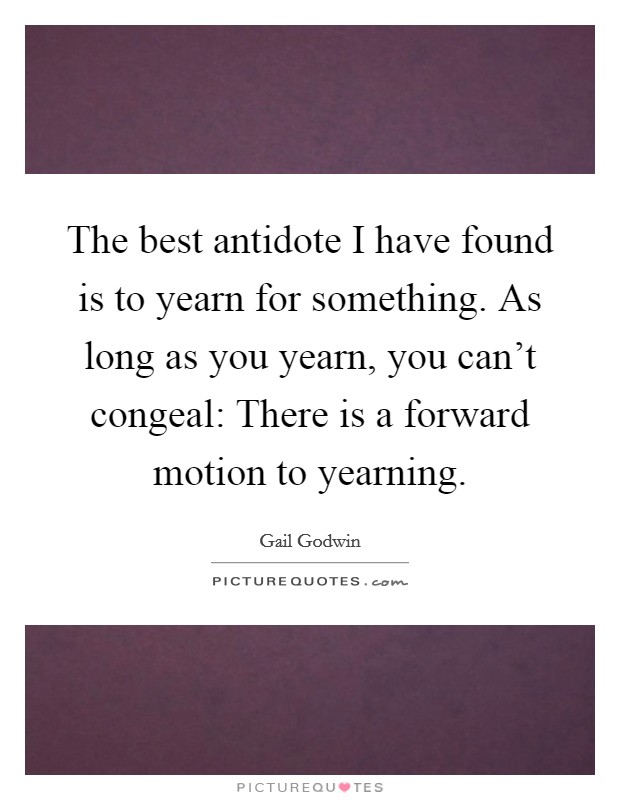 The best antidote I have found is to yearn for something. As long as you yearn, you can't congeal: There is a forward motion to yearning. Picture Quote #1