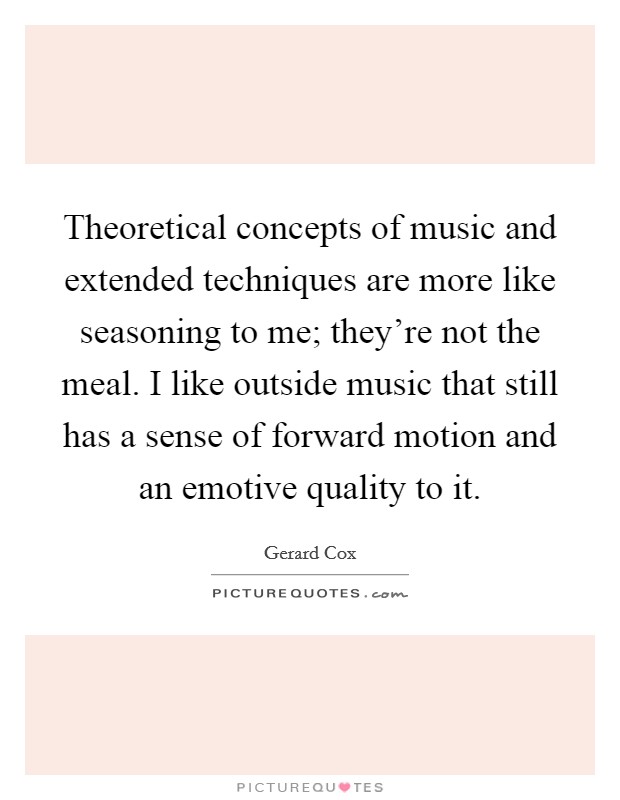 Theoretical concepts of music and extended techniques are more like seasoning to me; they're not the meal. I like outside music that still has a sense of forward motion and an emotive quality to it. Picture Quote #1