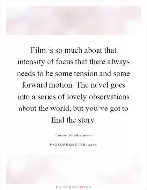 Film is so much about that intensity of focus that there always needs to be some tension and some forward motion. The novel goes into a series of lovely observations about the world, but you’ve got to find the story Picture Quote #1