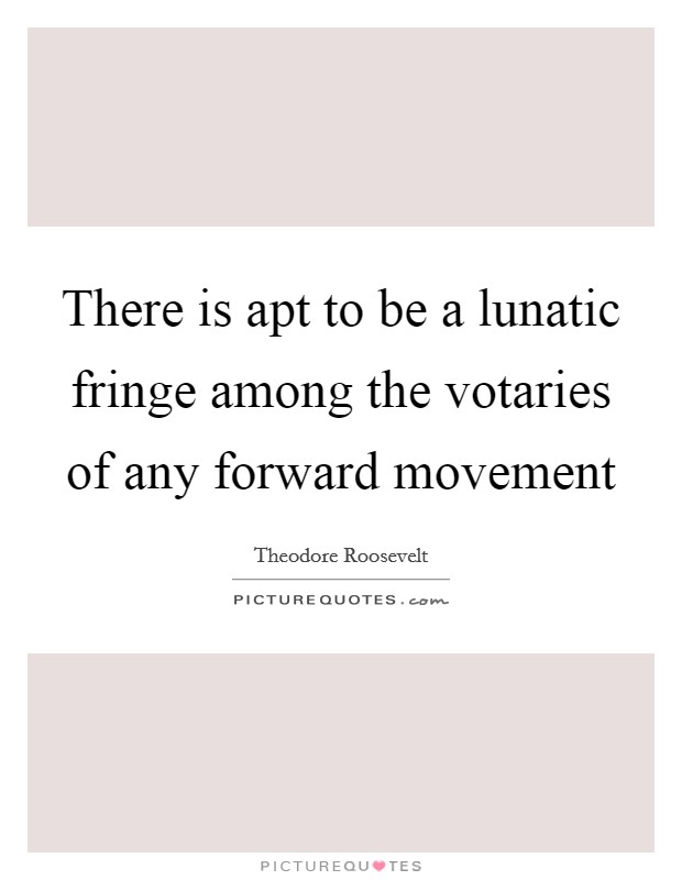 There is apt to be a lunatic fringe among the votaries of any forward movement Picture Quote #1