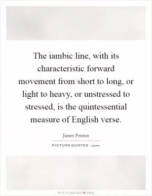 The iambic line, with its characteristic forward movement from short to long, or light to heavy, or unstressed to stressed, is the quintessential measure of English verse Picture Quote #1