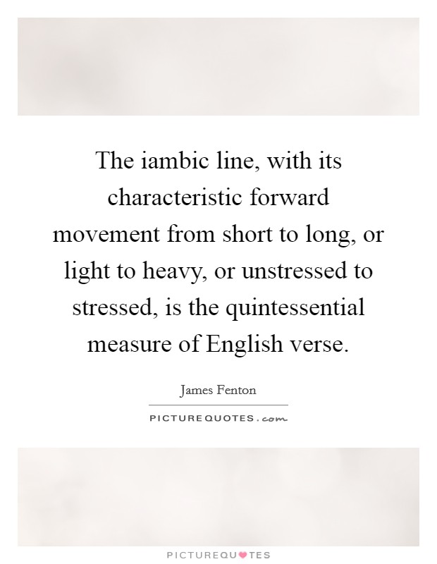 The iambic line, with its characteristic forward movement from short to long, or light to heavy, or unstressed to stressed, is the quintessential measure of English verse. Picture Quote #1