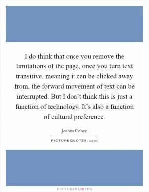 I do think that once you remove the limitations of the page, once you turn text transitive, meaning it can be clicked away from, the forward movement of text can be interrupted. But I don’t think this is just a function of technology. It’s also a function of cultural preference Picture Quote #1