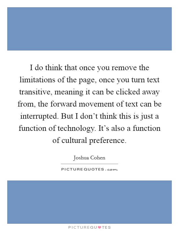 I do think that once you remove the limitations of the page, once you turn text transitive, meaning it can be clicked away from, the forward movement of text can be interrupted. But I don't think this is just a function of technology. It's also a function of cultural preference. Picture Quote #1