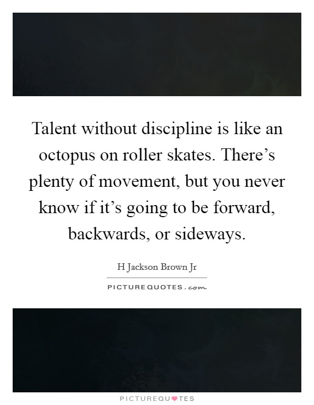 Talent without discipline is like an octopus on roller skates. There's plenty of movement, but you never know if it's going to be forward, backwards, or sideways. Picture Quote #1
