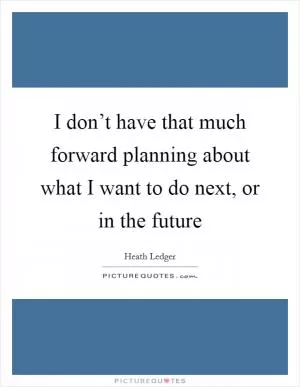 I don’t have that much forward planning about what I want to do next, or in the future Picture Quote #1