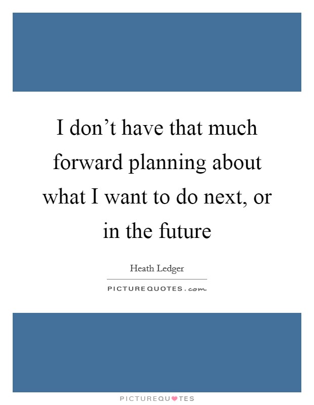 I don't have that much forward planning about what I want to do next, or in the future Picture Quote #1