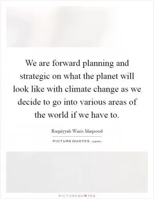 We are forward planning and strategic on what the planet will look like with climate change as we decide to go into various areas of the world if we have to Picture Quote #1
