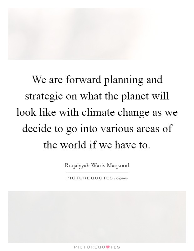 We are forward planning and strategic on what the planet will look like with climate change as we decide to go into various areas of the world if we have to. Picture Quote #1
