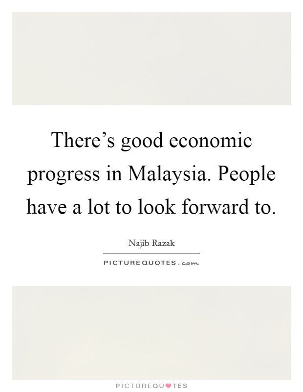 There's good economic progress in Malaysia. People have a lot to look forward to. Picture Quote #1