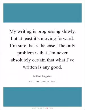 My writing is progressing slowly, but at least it’s moving forward. I’m sure that’s the case. The only problem is that I’m never absolutely certain that what I’ve written is any good Picture Quote #1