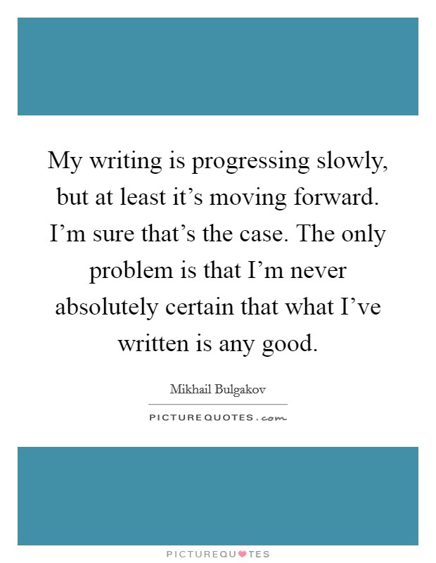 My writing is progressing slowly, but at least it's moving forward. I'm sure that's the case. The only problem is that I'm never absolutely certain that what I've written is any good. Picture Quote #1