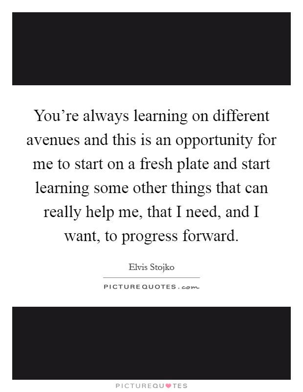 You're always learning on different avenues and this is an opportunity for me to start on a fresh plate and start learning some other things that can really help me, that I need, and I want, to progress forward. Picture Quote #1